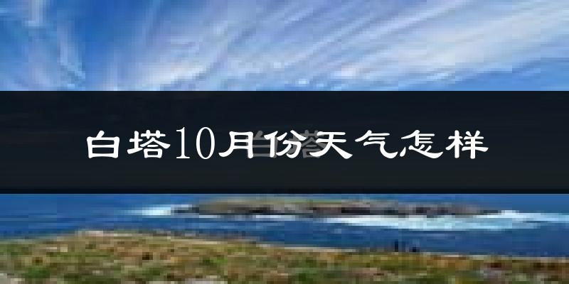 白塔10月份天气怎样?白塔十月冷不冷?