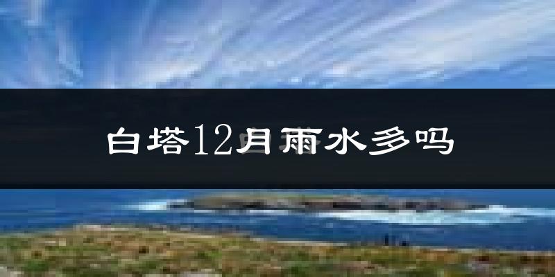 白塔12月雨水多吗?