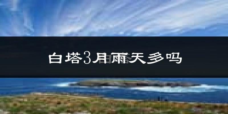 白塔3月雨天多吗?