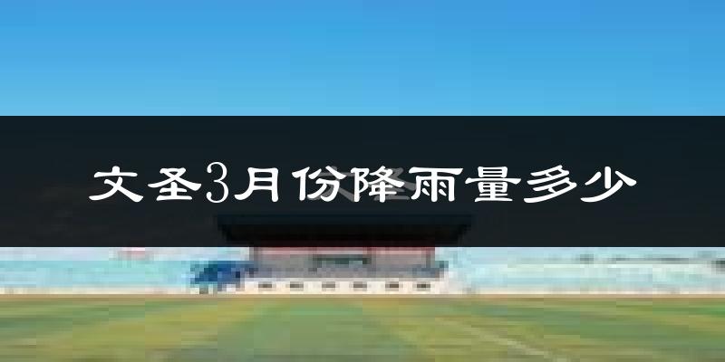 文圣3月份降雨量多少?文圣三月下雨多吗?