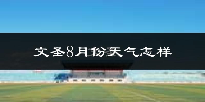 文圣8月份天气怎样?文圣八月热吗?