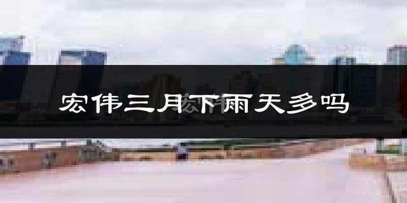 宏伟三月下雨天多吗?宏伟3月份降雨量多少?