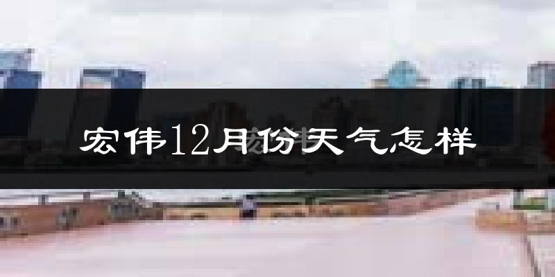 宏伟12月份天气怎样?宏伟十二月冷吗?