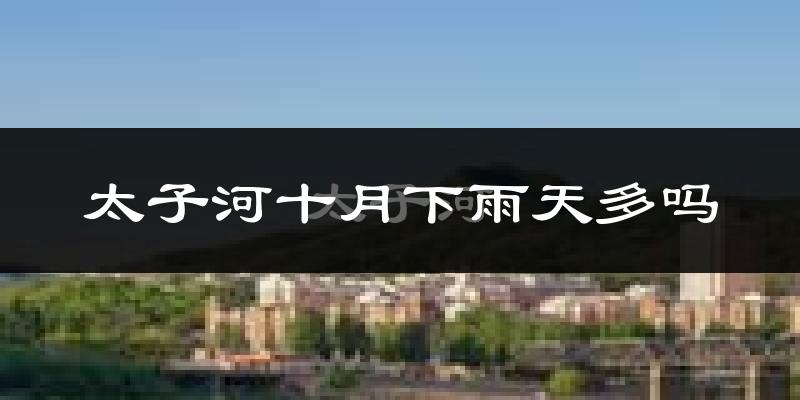 太子河十月下雨天多吗?太子河10月份降雨量多少?