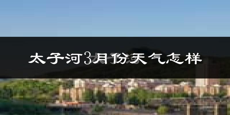 太子河3月份天气怎样?太子河三月冷不冷?