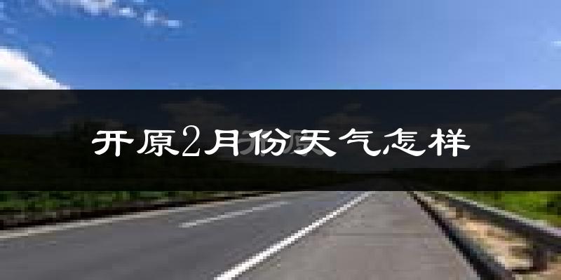 开原市2月份天气如何?很冷吗?