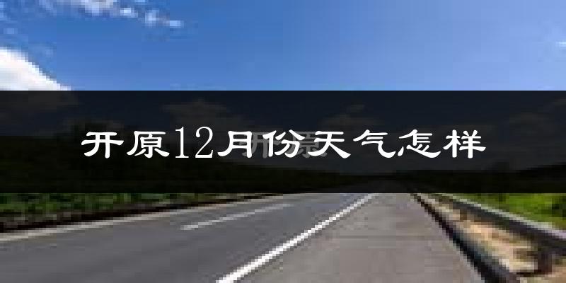 开原12月份天气怎样?开原十二月冷不冷?
