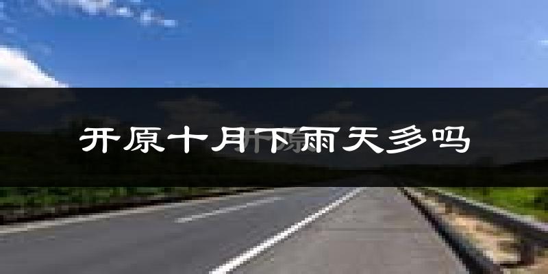 开原十月下雨天多吗?开原10月份降雨量多少?