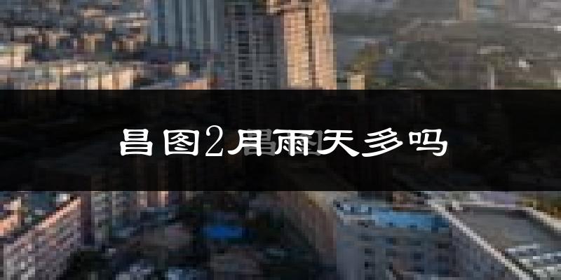 昌图2月雨天多吗?