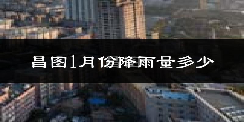 昌图1月份降雨量多少?昌图一月下雨多吗?