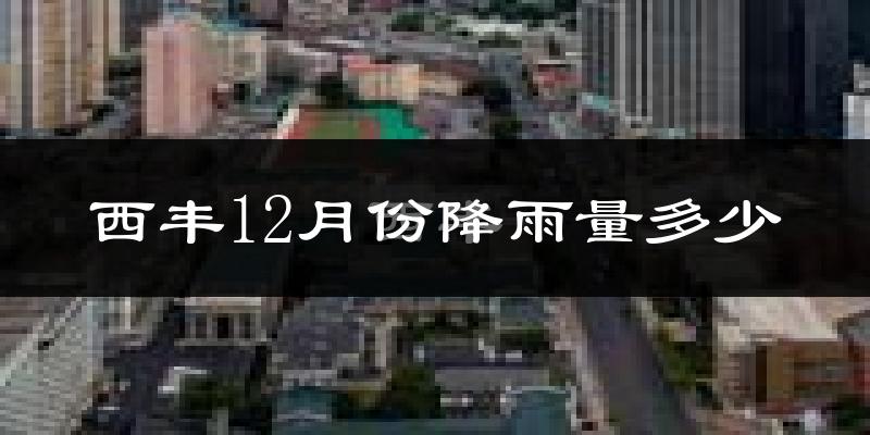西丰12月份降雨量多少?西丰十二月下雨多吗?