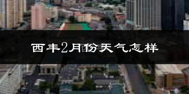 西丰县2月份天气如何?很冷吗?