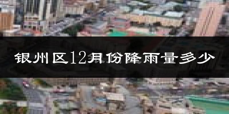 银州区12月份降雨量多少?银州区十二月下雨多吗?