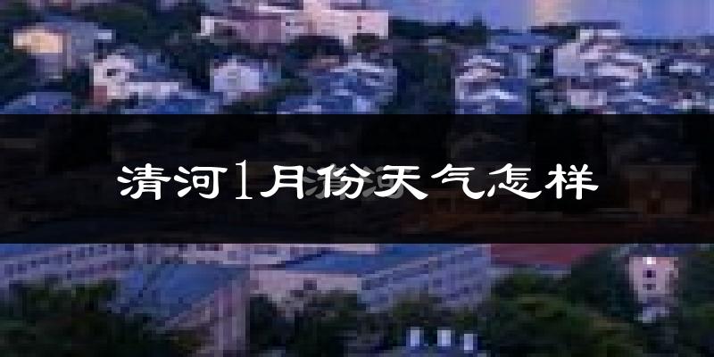 清河1月份天气怎样?清河一月冷不冷?