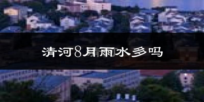 清河8月雨水多吗?