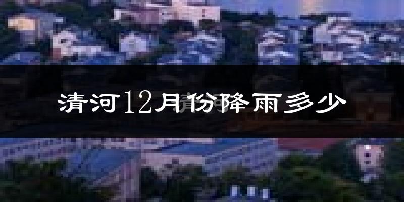 清河12月份降雨多少?