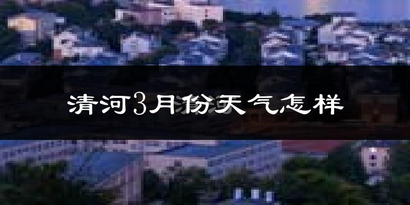 清河3月份天气怎样?清河三月冷不冷?