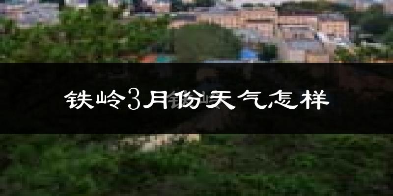 铁岭县3月份天气如何?还冷吗?