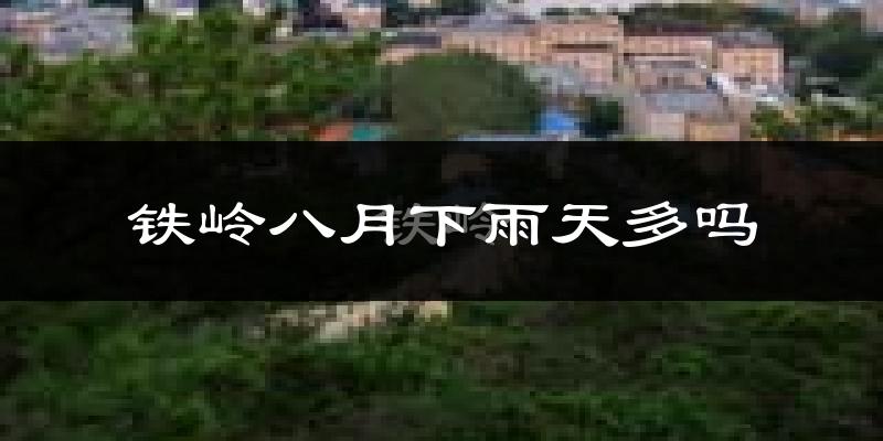 铁岭八月下雨天多吗?铁岭8月份降雨量多少?