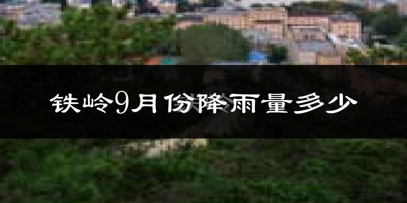铁岭9月份降雨量多少?铁岭九月下雨多吗?