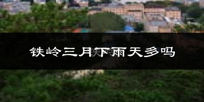 铁岭三月下雨天多吗?铁岭3月份降雨量多少?