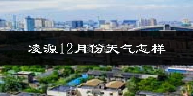 凌源12月份天气怎样?凌源十二月冷吗?