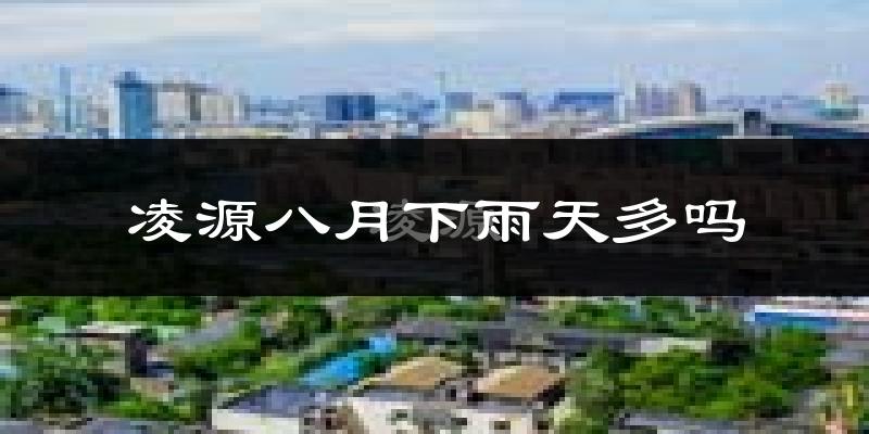 凌源八月下雨天多吗?凌源8月份降雨量多少?