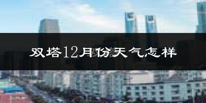 双塔12月份天气怎样?双塔十二月冷吗?