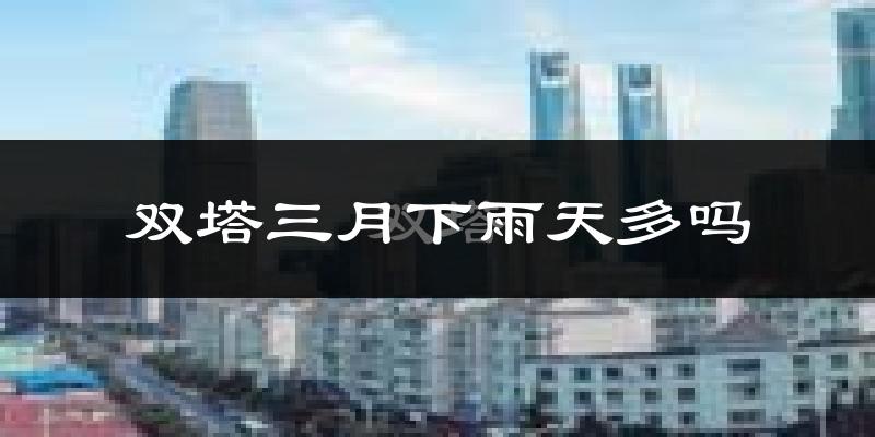 双塔三月下雨天多吗?双塔3月份降雨量多少?
