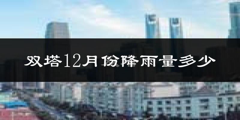 双塔12月份降雨量多少?双塔十二月下雨多吗?