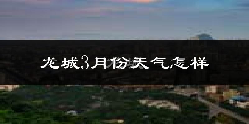 龙城3月份天气怎样?龙城三月冷吗?