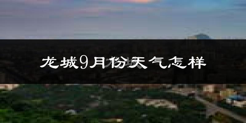 龙城9月份天气怎样?龙城九月热吗?