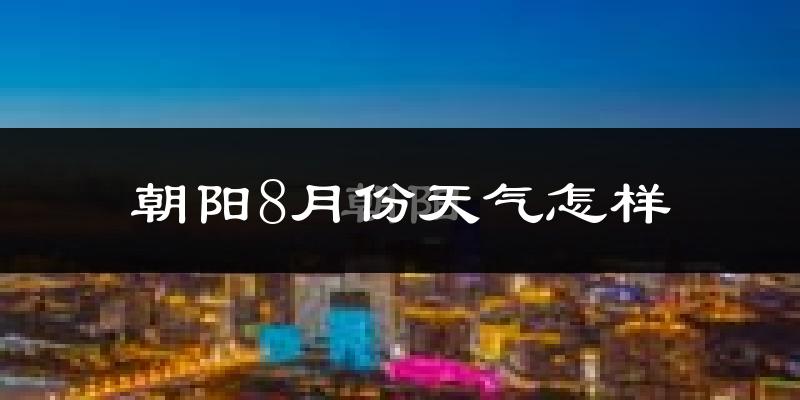 朝阳8月份天气怎样?朝阳八月热吗?