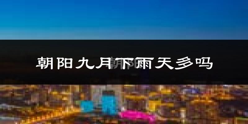 朝阳九月下雨天多吗?朝阳9月份降雨量多少?