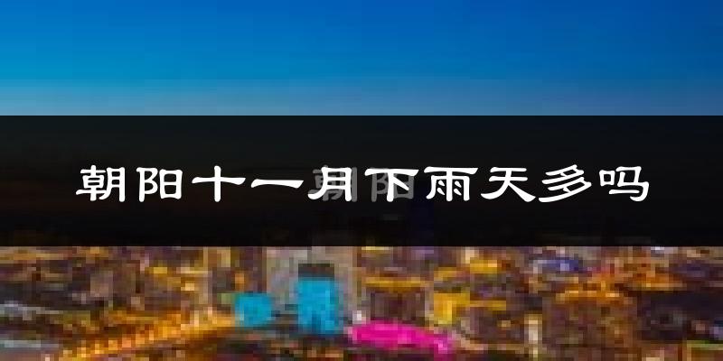 朝阳十一月下雨天多吗?朝阳11月份降雨量多少?