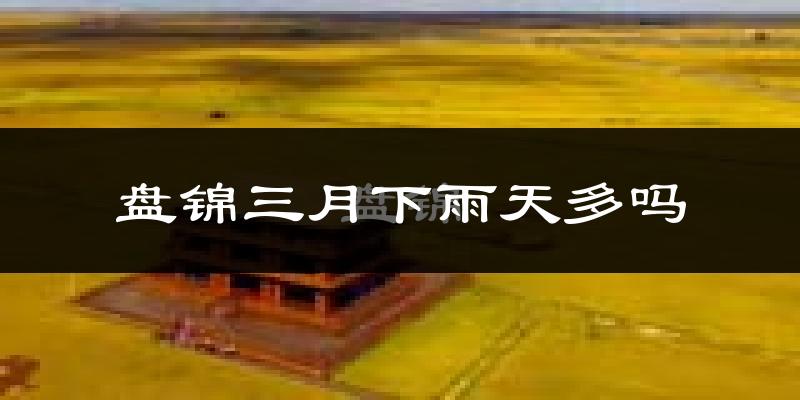 盘锦三月下雨天多吗?盘锦3月份降雨量多少?