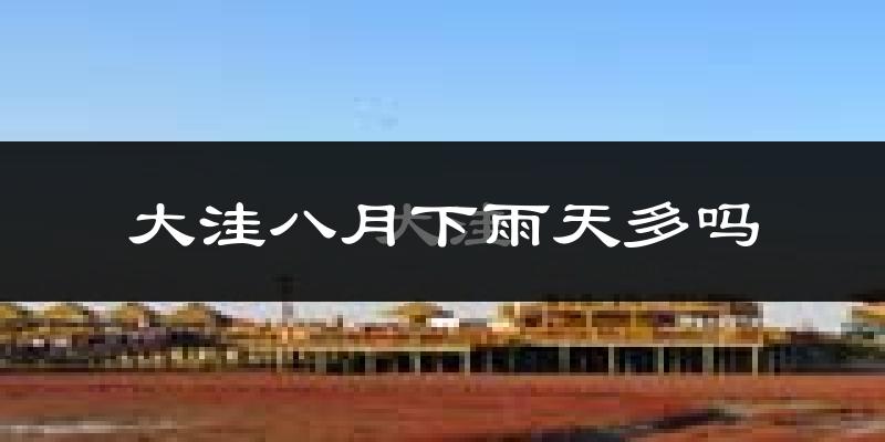 大洼八月下雨天多吗?大洼8月份降雨量多少?