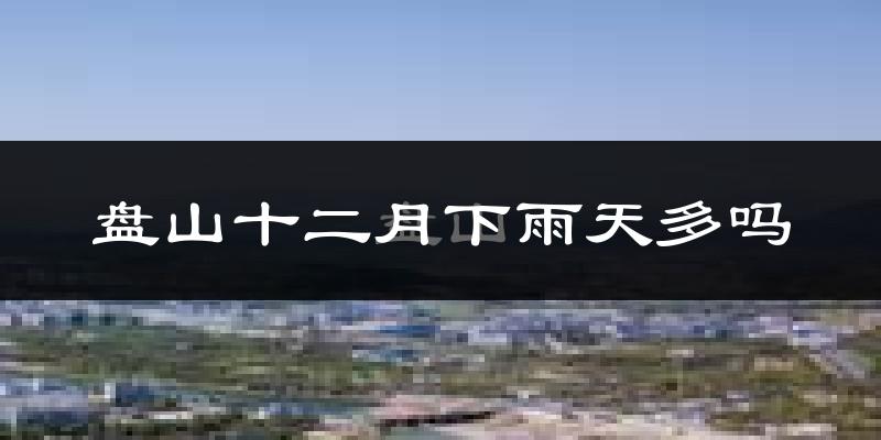盘山十二月下雨天多吗?盘山12月份降雨量多少?