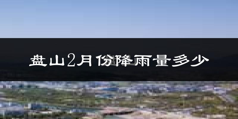 盘山2月份降雨量多少?盘山二月下雨多吗?
