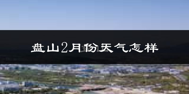盘山县2月份天气如何?很冷吗?