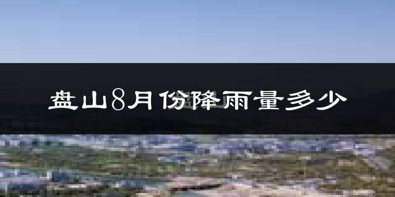 盘山8月份降雨量多少?盘山八月下雨多吗?