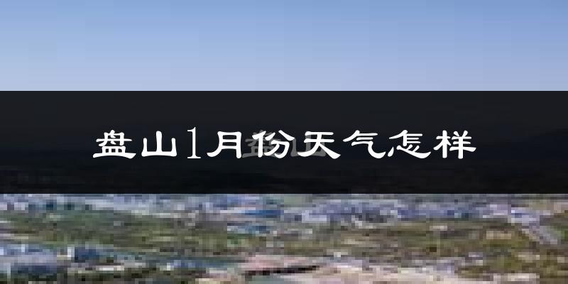 盘山县1月份天气如何?很冷吗?