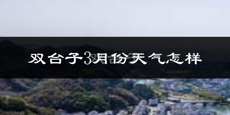 双台子3月份天气怎样?双台子三月冷吗?