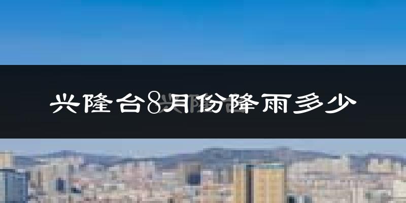 兴隆台8月份降雨多少?