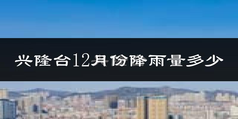兴隆台12月份降雨量多少?兴隆台十二月下雨多吗?