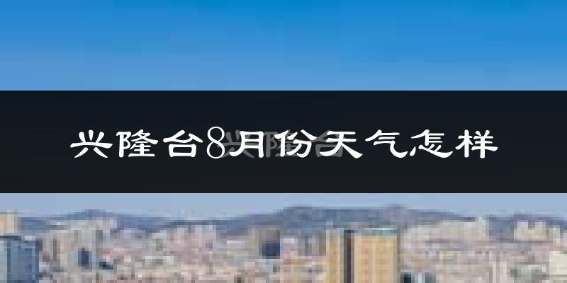 兴隆台8月份天气怎样?兴隆台八月热吗?