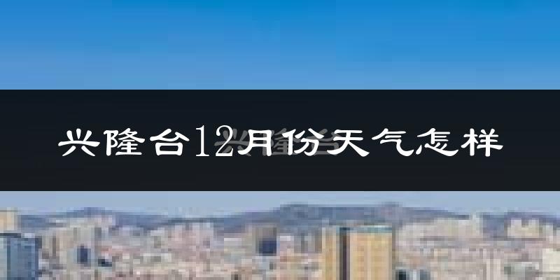 兴隆台12月份天气怎样?兴隆台十二月冷吗?