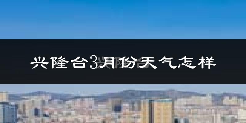 兴隆台3月份天气怎样?兴隆台三月冷不冷?