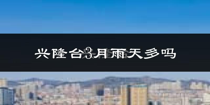 兴隆台3月雨天多吗?