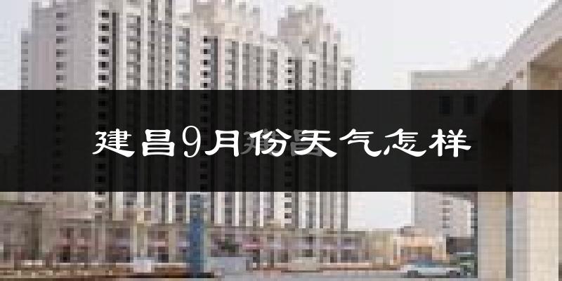 建昌9月份天气怎样?建昌九月热吗?
